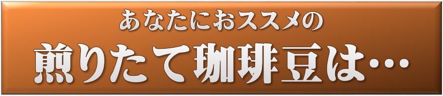 あなたにおススメの煎りたて珈琲は…